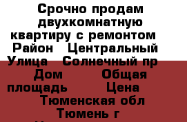 Срочно продам двухкомнатную квартиру с ремонтом! › Район ­ Центральный › Улица ­ Солнечный пр. › Дом ­ 14 › Общая площадь ­ 57 › Цена ­ 2 300 - Тюменская обл., Тюмень г. Недвижимость » Квартиры продажа   . Тюменская обл.,Тюмень г.